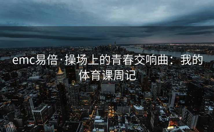 emc易倍·操场上的青春交响曲：我的体育课周记