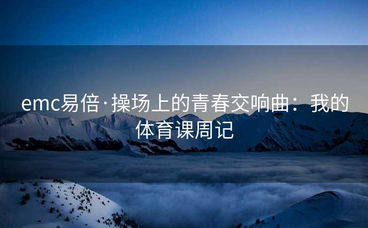 emc易倍·操场上的青春交响曲：我的体育课周记