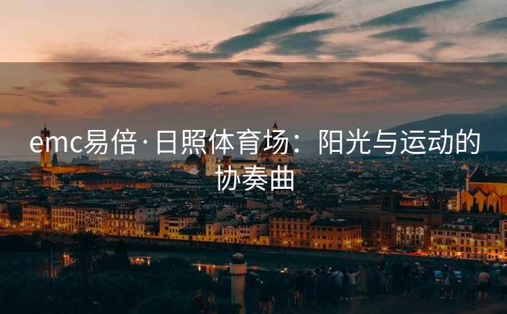 emc易倍·日照体育场：阳光与运动的协奏曲