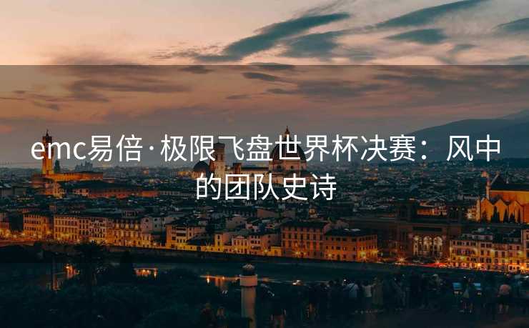 emc易倍·极限飞盘世界杯决赛：风中的团队史诗