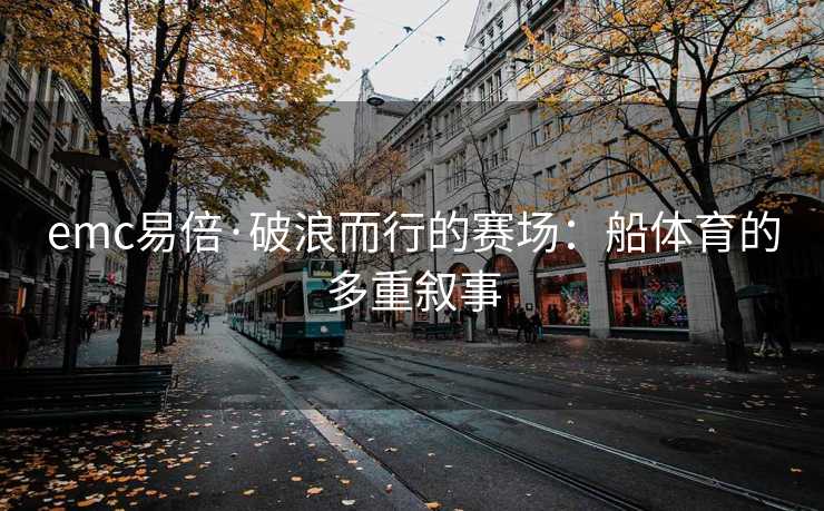 emc易倍·破浪而行的赛场：船体育的多重叙事