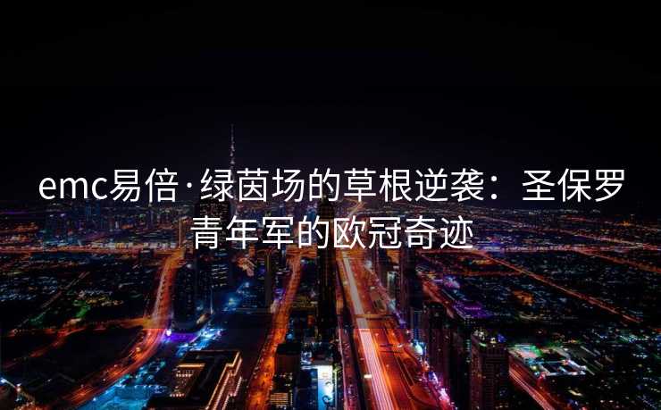 emc易倍·绿茵场的草根逆袭：圣保罗青年军的欧冠奇迹
