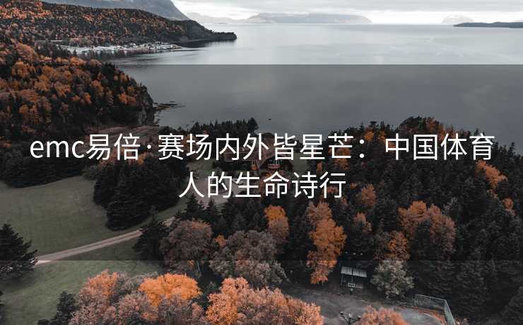 emc易倍·赛场内外皆星芒：中国体育人的生命诗行