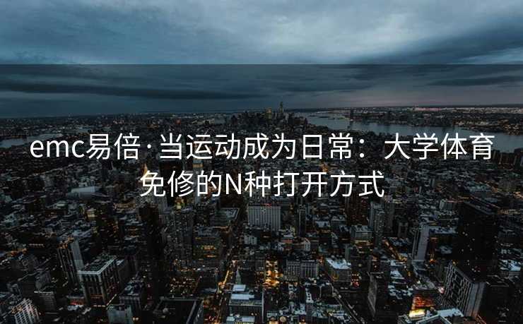 emc易倍·当运动成为日常：大学体育免修的N种打开方式