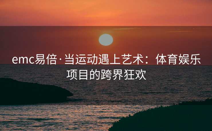 emc易倍·当运动遇上艺术：体育娱乐项目的跨界狂欢
