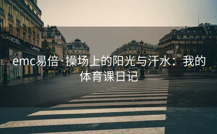 emc易倍·操场上的阳光与汗水：我的体育课日记