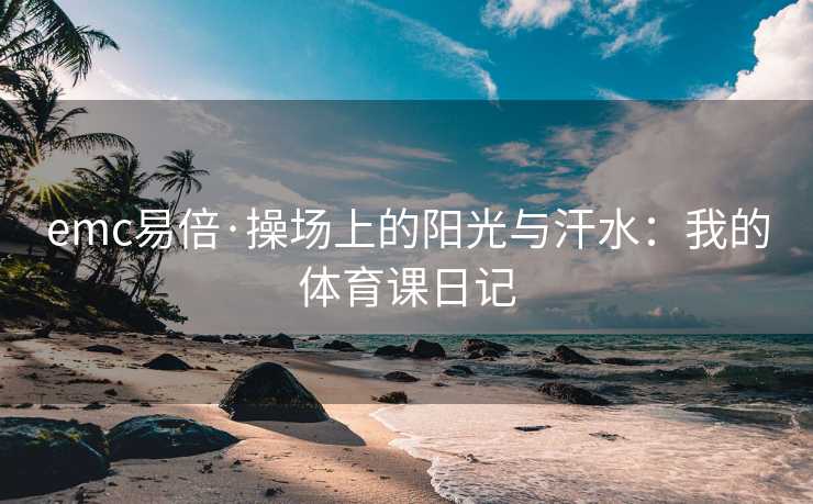 emc易倍·操场上的阳光与汗水：我的体育课日记