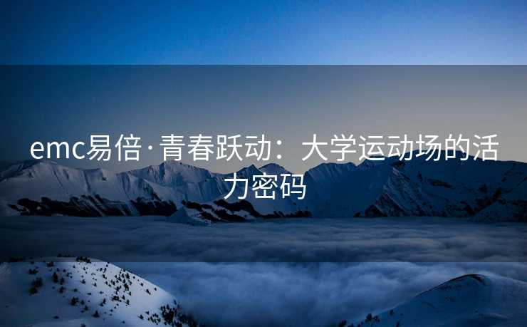 emc易倍·青春跃动：大学运动场的活力密码